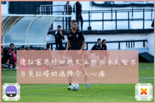 德拉富恩特回顾失业经历卡瓦哈尔与莫拉塔的选择令人心痛
