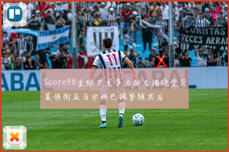 Score90金球奖竞争力排名揭晓登贝莱领衔亚马尔姆巴佩紧随其后