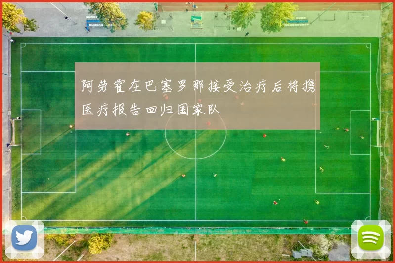 阿劳霍在巴塞罗那接受治疗后将携医疗报告回归国家队