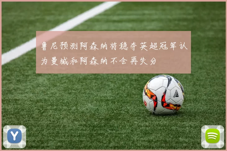 鲁尼预测阿森纳将稳夺英超冠军认为曼城和阿森纳不会再失分