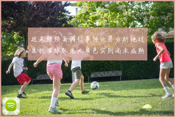 近来频频高调行事评论员分析他过度扮演球队老大角色实则尚未成熟