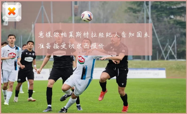 意媒称帕莱斯特拉经纪人告知国米准备接受切尔西报价