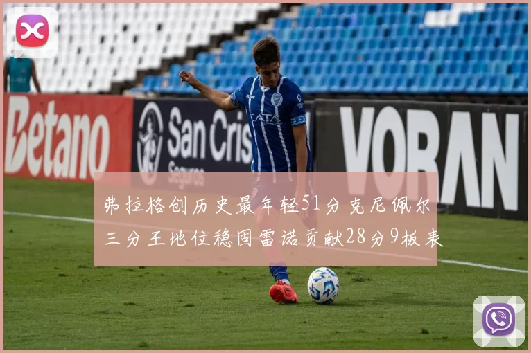 弗拉格创历史最年轻51分克尼佩尔三分王地位稳固雷诺贡献28分9板表现出色
