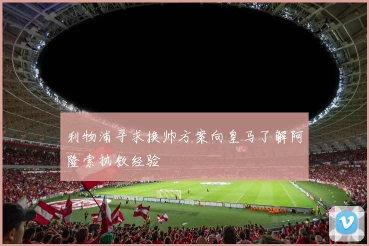 利物浦寻求换帅方案向皇马了解阿隆索执教经验