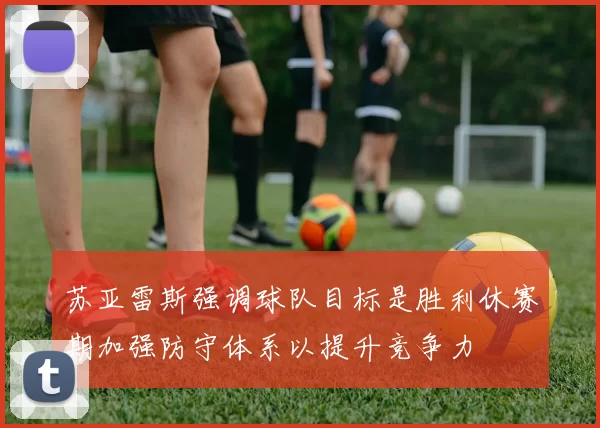 苏亚雷斯强调球队目标是胜利休赛期加强防守体系以提升竞争力