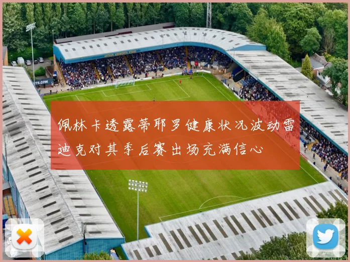 佩林卡透露蒂耶罗健康状况波动雷迪克对其季后赛出场充满信心