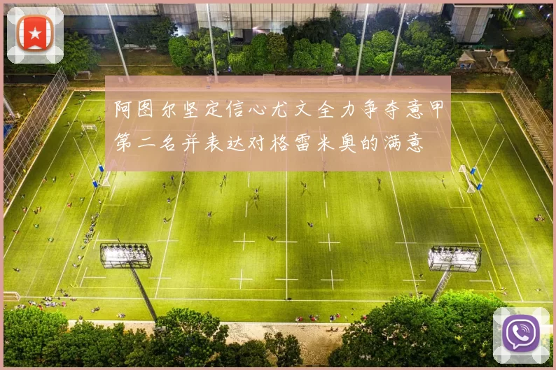 阿图尔坚定信心尤文全力争夺意甲第二名并表达对格雷米奥的满意