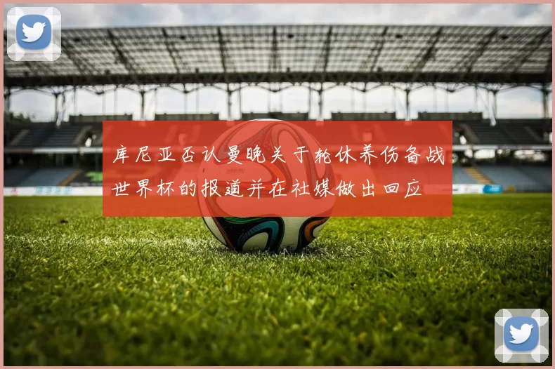 库尼亚否认曼晚关于轮休养伤备战世界杯的报道并在社媒做出回应