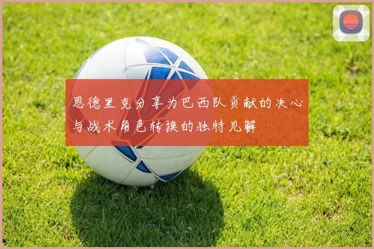 恩德里克分享为巴西队贡献的决心与战术角色转换的独特见解
