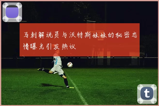 马刺解说员与沃特斯妹妹的秘密恋情曝光引发热议