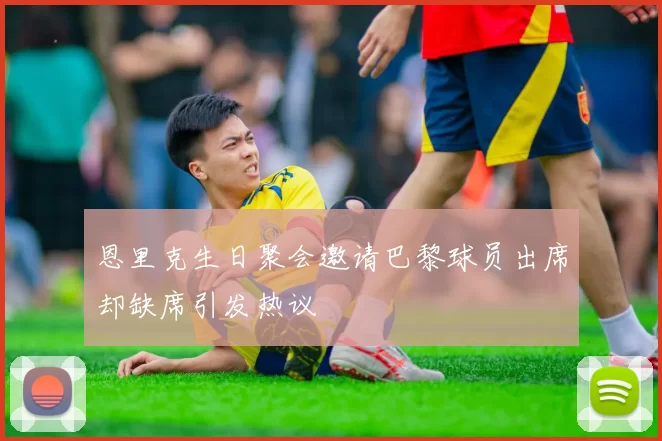 恩里克生日聚会邀请巴黎球员出席却缺席引发热议