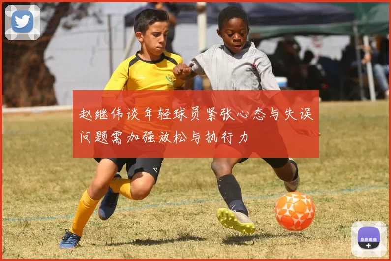 赵继伟谈年轻球员紧张心态与失误问题需加强放松与执行力