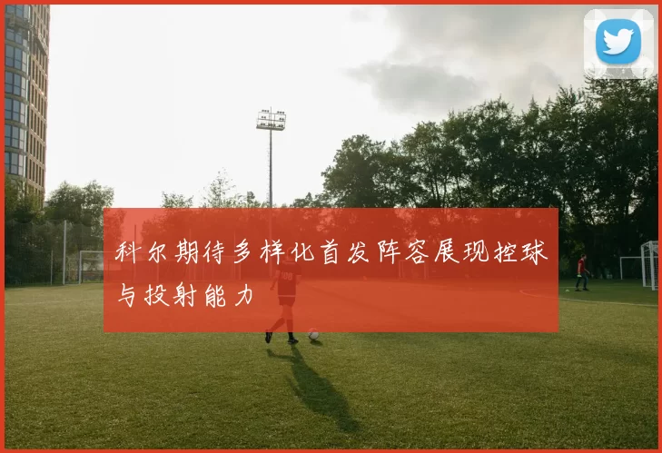 科尔期待多样化首发阵容展现控球与投射能力