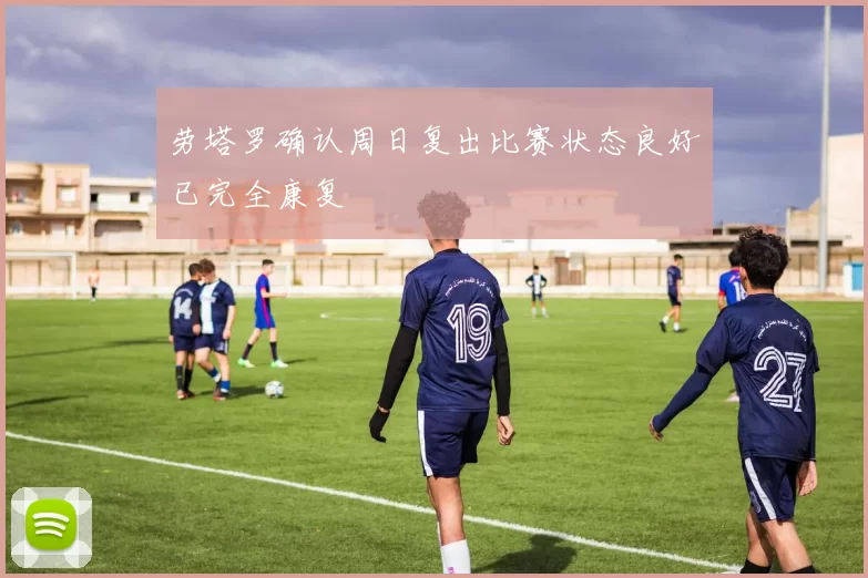 劳塔罗确认周日复出比赛状态良好已完全康复