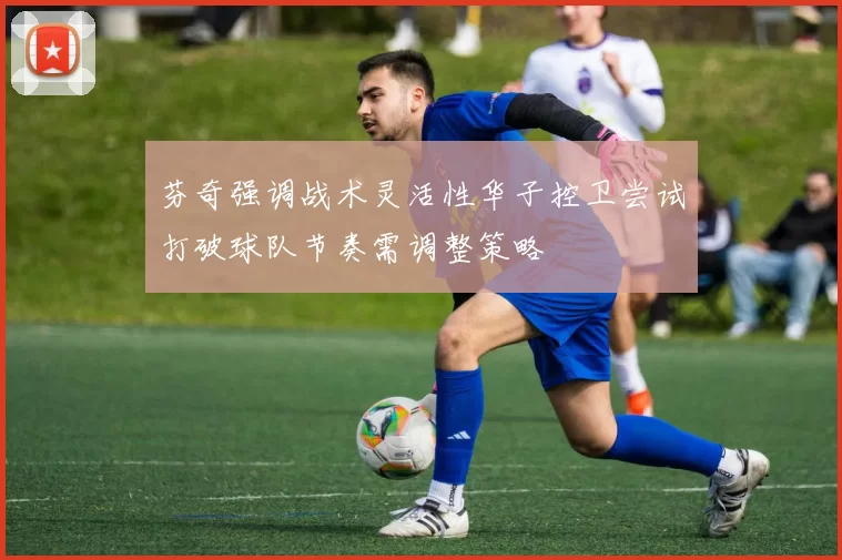 芬奇强调战术灵活性华子控卫尝试打破球队节奏需调整策略