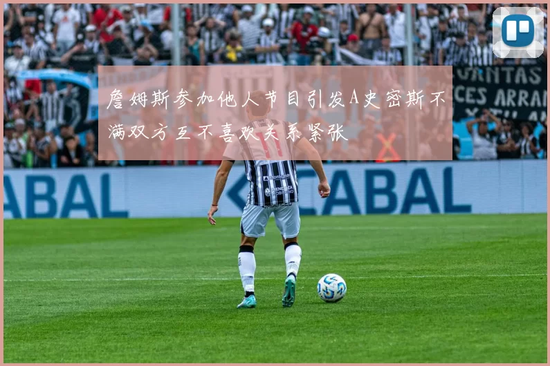 詹姆斯参加他人节目引发A史密斯不满双方互不喜欢关系紧张